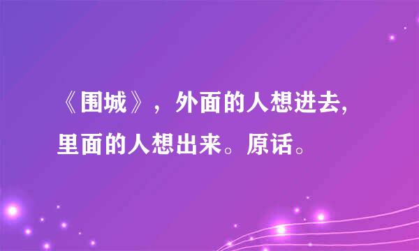 《围城》，外面的人想进去,里面的人想出来。原话。