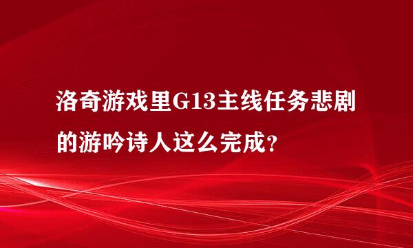 洛奇游戏里G13主线任务悲剧的游吟诗人这么完成？