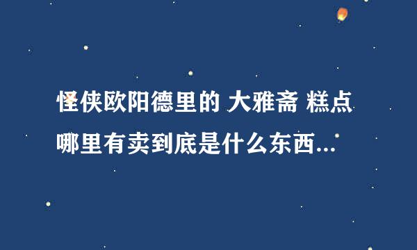 怪侠欧阳德里的 大雅斋 糕点哪里有卖到底是什么东西啊 ！馋死了