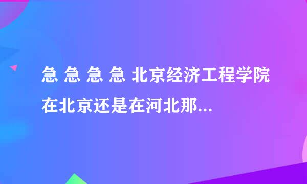 急 急 急 急 北京经济工程学院在北京还是在河北那里啊？？