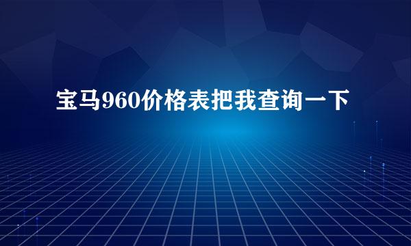 宝马960价格表把我查询一下