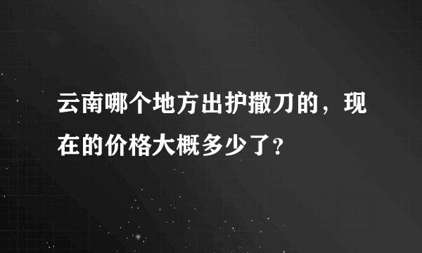 云南哪个地方出护撒刀的，现在的价格大概多少了？