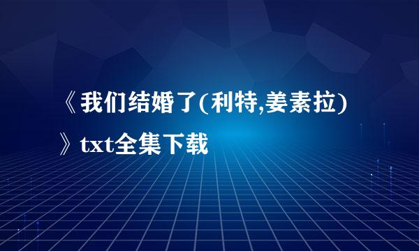 《我们结婚了(利特,姜素拉)》txt全集下载