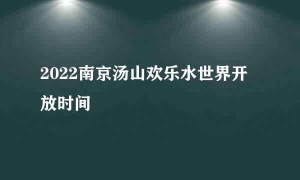 2022南京汤山欢乐水世界开放时间