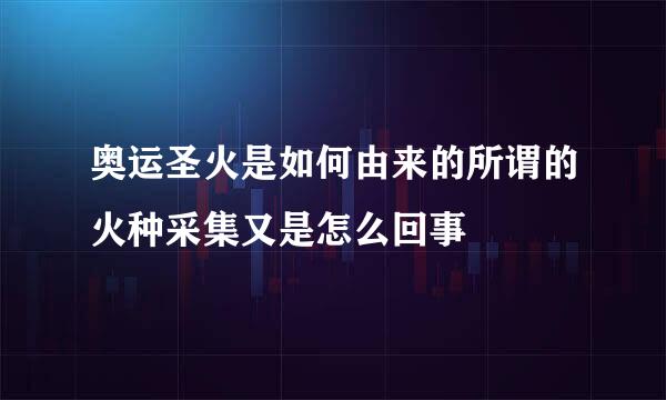 奥运圣火是如何由来的所谓的火种采集又是怎么回事