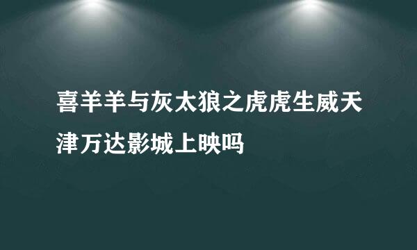 喜羊羊与灰太狼之虎虎生威天津万达影城上映吗