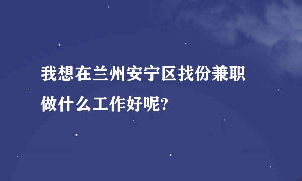 我想在兰州安宁区找份兼职 做什么工作好呢?