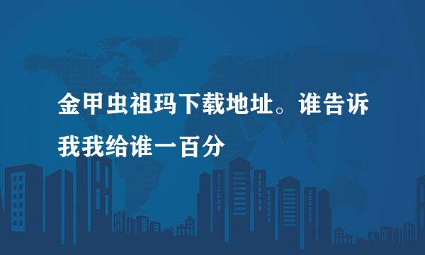 金甲虫祖玛下载地址。谁告诉我我给谁一百分