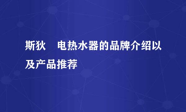 斯狄渢电热水器的品牌介绍以及产品推荐