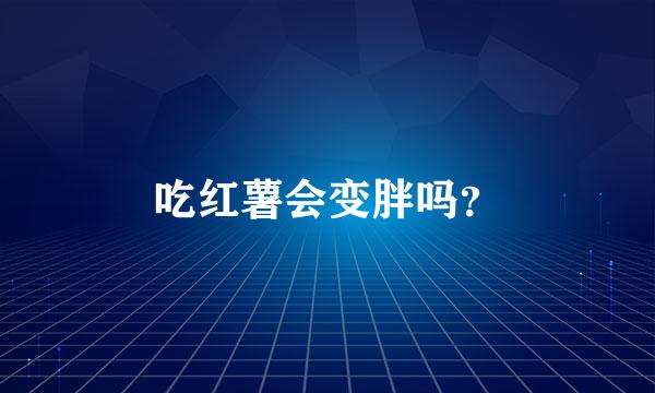 吃红薯会变胖吗？