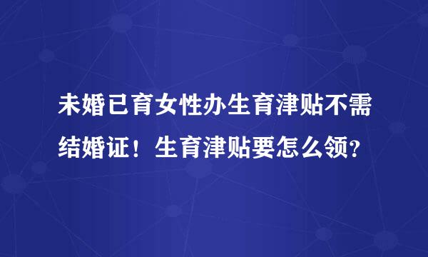 未婚已育女性办生育津贴不需结婚证！生育津贴要怎么领？