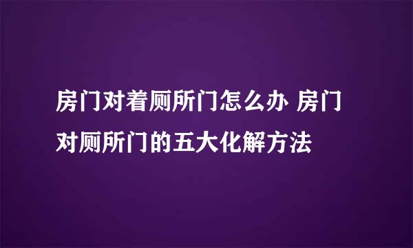 房门对着厕所门怎么办 房门对厕所门的五大化解方法