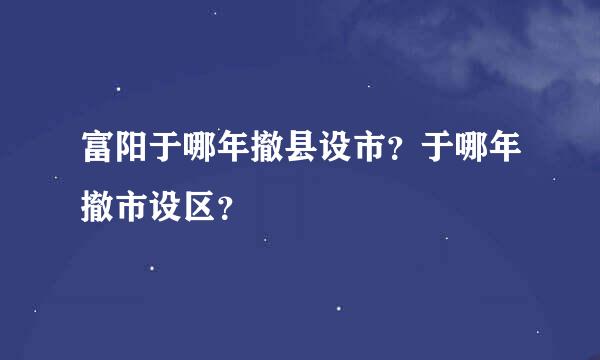 富阳于哪年撤县设市？于哪年撤市设区？