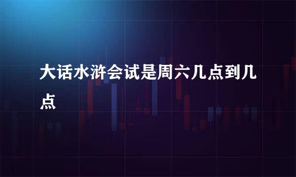 大话水浒会试是周六几点到几点