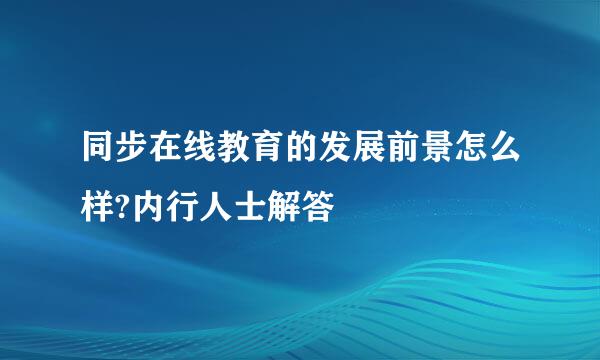 同步在线教育的发展前景怎么样?内行人士解答