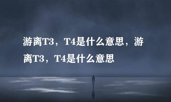 游离T3，T4是什么意思，游离T3，T4是什么意思