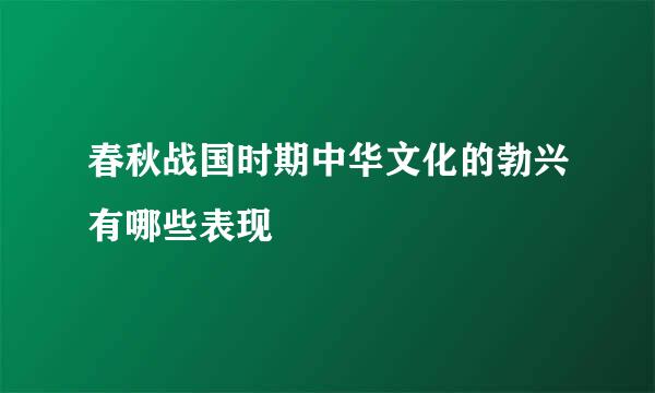 春秋战国时期中华文化的勃兴有哪些表现