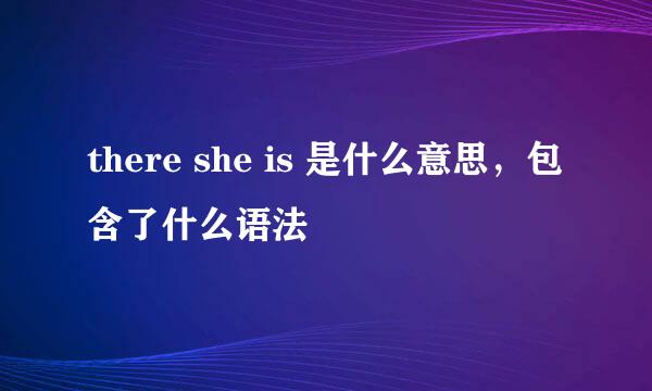 there she is 是什么意思，包含了什么语法