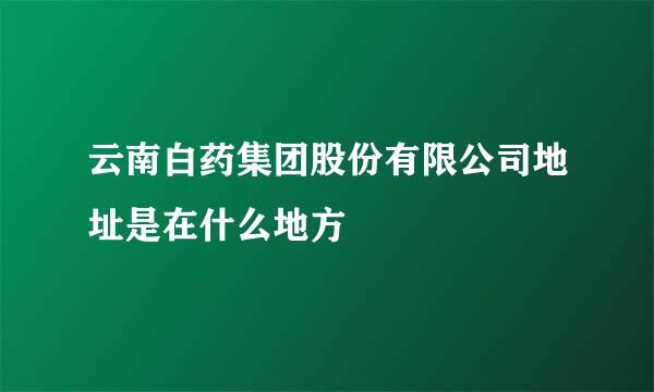 云南白药集团股份有限公司地址是在什么地方