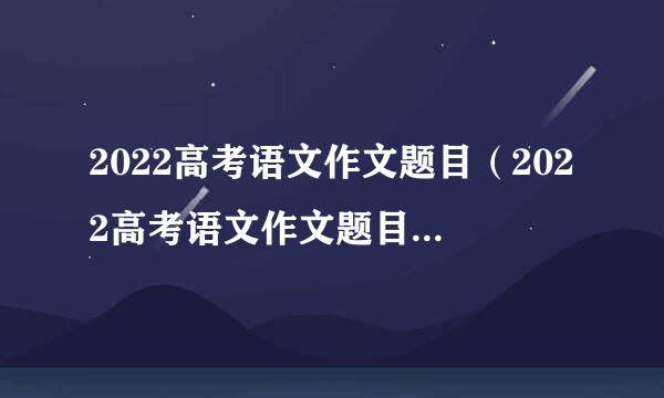 2022高考语文作文题目（2022高考语文作文题目及范文解析）