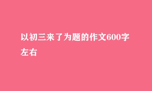 以初三来了为题的作文600字左右