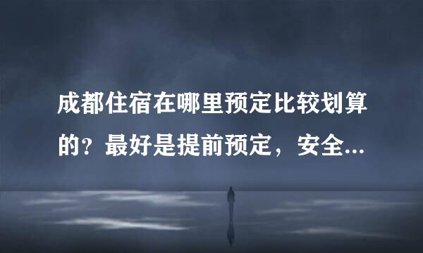 成都住宿在哪里预定比较划算的？最好是提前预定，安全有保障的？准备放假时帮朋友提前预定一下房间