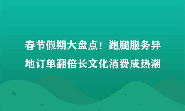 春节假期大盘点！跑腿服务异地订单翻倍长文化消费成热潮