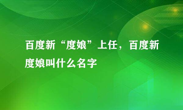 百度新“度娘”上任，百度新度娘叫什么名字