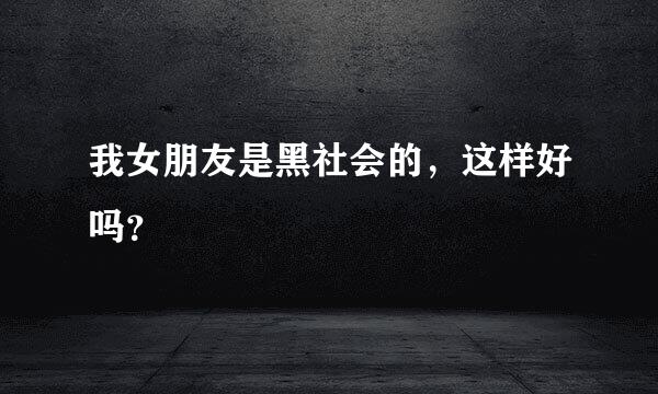 我女朋友是黑社会的，这样好吗？