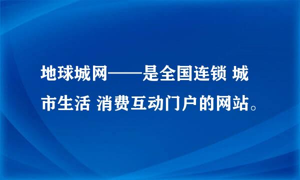 地球城网——是全国连锁 城市生活 消费互动门户的网站。