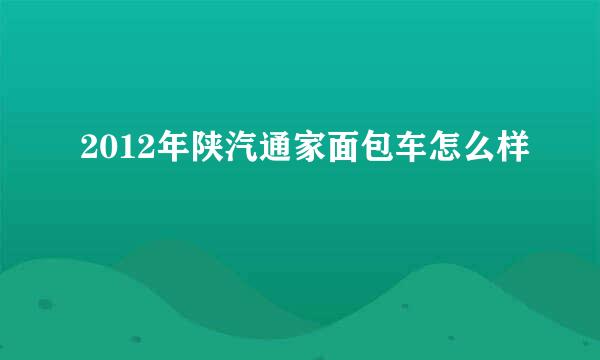 2012年陕汽通家面包车怎么样