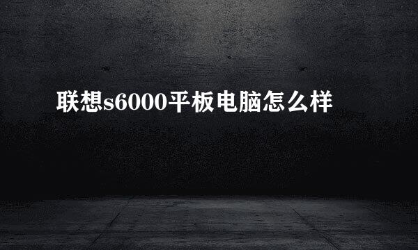 联想s6000平板电脑怎么样