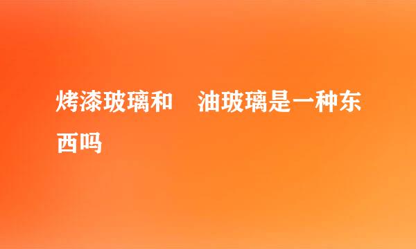 烤漆玻璃和焗油玻璃是一种东西吗