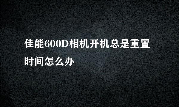 佳能600D相机开机总是重置时间怎么办