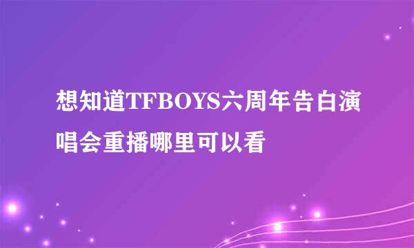 想知道TFBOYS六周年告白演唱会重播哪里可以看