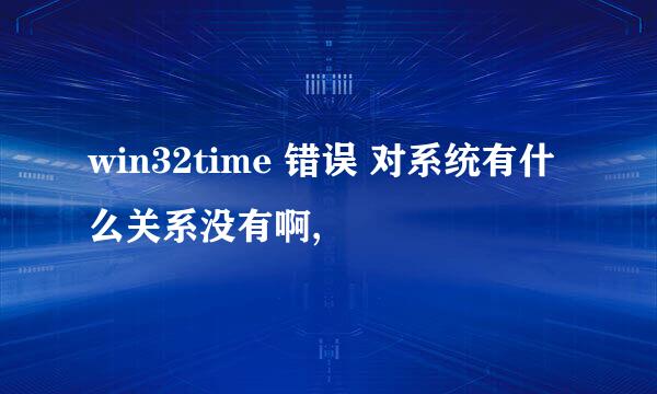 win32time 错误 对系统有什么关系没有啊,