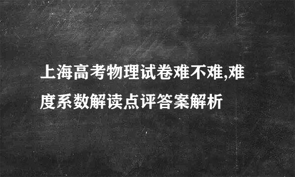 上海高考物理试卷难不难,难度系数解读点评答案解析