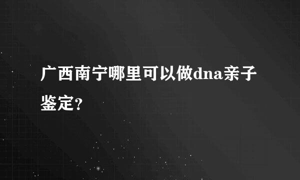 广西南宁哪里可以做dna亲子鉴定？