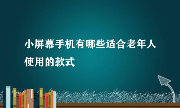 小屏幕手机有哪些适合老年人使用的款式