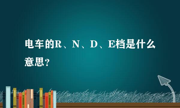 电车的R、N、D、E档是什么意思？