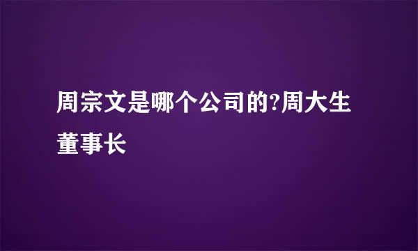 周宗文是哪个公司的?周大生董事长