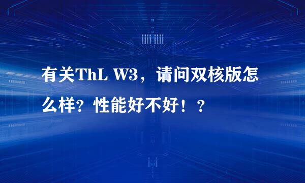 有关ThL W3，请问双核版怎么样？性能好不好！？