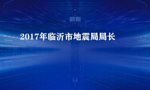 2017年临沂市地震局局长