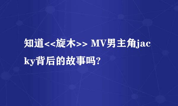 知道<<旋木>> MV男主角jacky背后的故事吗?