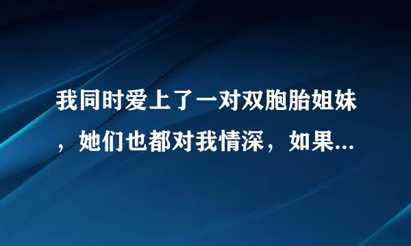 我同时爱上了一对双胞胎姐妹，她们也都对我情深，如果只选择一个绝对会伤害另一个，现在我该怎么办？