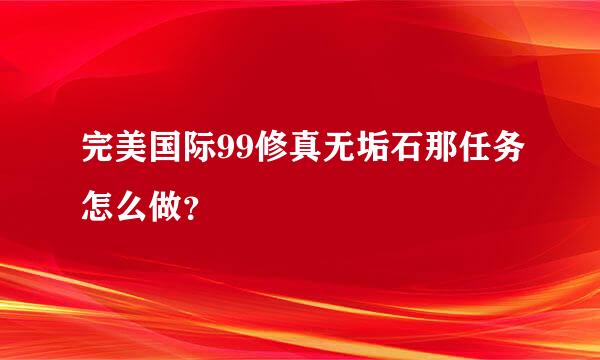 完美国际99修真无垢石那任务怎么做？