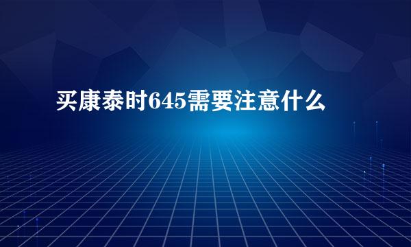 买康泰时645需要注意什么