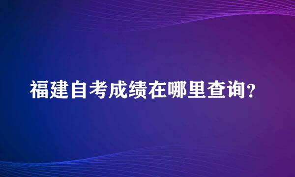 福建自考成绩在哪里查询？