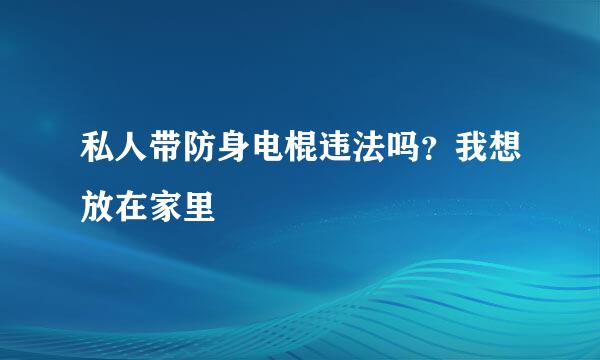 私人带防身电棍违法吗？我想放在家里