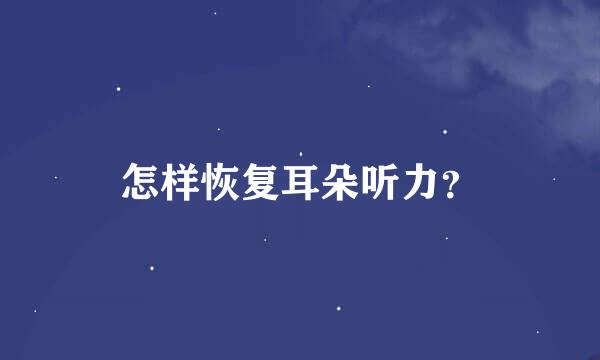 怎样恢复耳朵听力？